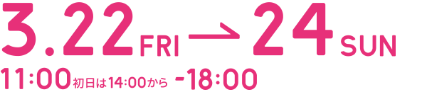3.22fri-24sun 11:00-18:00　初日は14時から