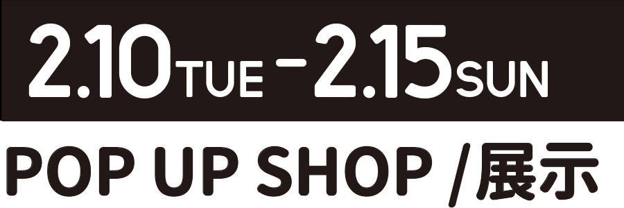 2.10TUE-2.15SUN POP UP SHOP/展示